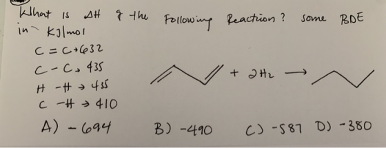 g the following Reaction? some BOE What is AH in kilmol c=0+632 c-c-435 H -H 435 C-H 410 A) - 694 + 2 Hz B)-490 C) -587 D) -3