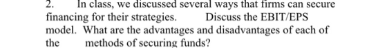 2. In class, we discussed several ways that firms can secure financing for their strategies. Discuss the EBIT/EPS model. What