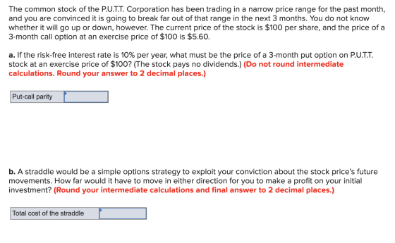 The common stock of the P.U.T.T. Corporation has been trading in a narrow price range for the past month, and you are convinc