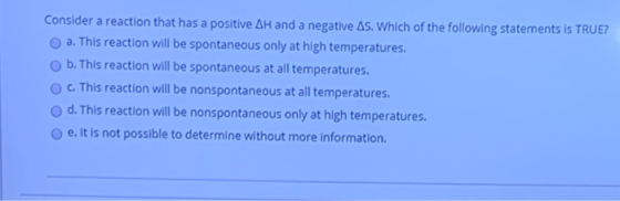 Consider a reaction that has a positive AH and a negative As. Which of the following statements is TRUE? a. This reaction wil