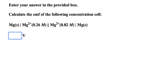Enter your answer in the provided box. Calculate the emf of the following concentration cell: Mg(s)| Mg2 (0.26 M)I| Mg2*(0.82