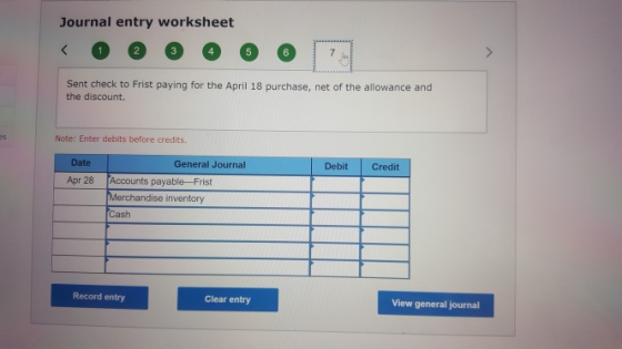 Journal entry worksheet Sent check to Frist paying for the April 18 purchase, net of the allowance and the discount. Note: Enter debits before credits. Date General Journal DebitCredit Apr 28 Accounts payable-Frist rchandise inventory Cash Record entry Clear entry View general journal