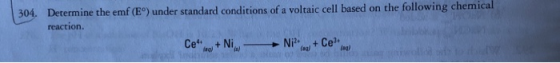 304. Determine the emf (E) under standard conditions of a voltaic cell based on the following chemical reaction. Ce+ Ni Ni? f