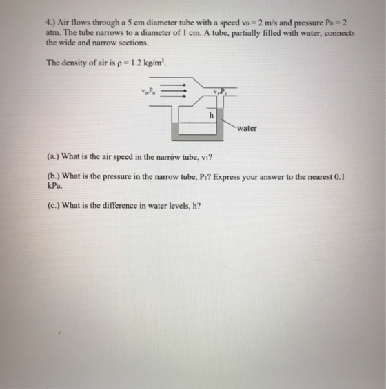 4.) Air flows through a 5 cm diameter tube with a speed vo 2 m/s and pressure Po 2 atm. The tube narrows to a diameter of 1 c