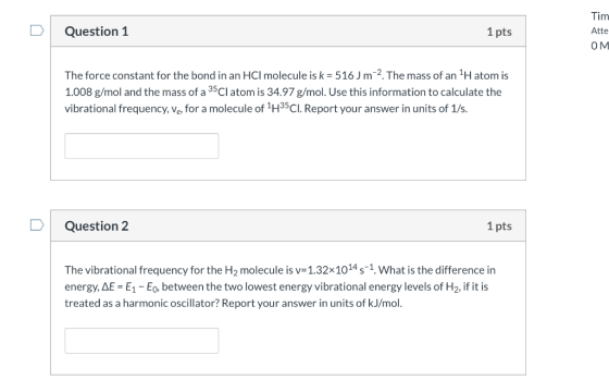 Tim Question 1 1 pts Atte OM The force constant for the bond in an HCl molecule is k = 5 16 J m2. The mass of an 1H atom is 1