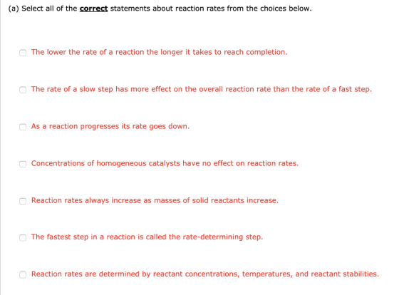 (a) Select all of the correct statements about reaction rates from the choices below. The lower the rate of a reaction the lo