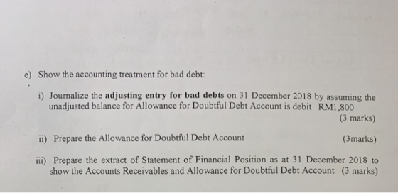 e) Show the accounting treatment for bad debt: i) Journalize the adjusting entry for bad debts on 31 December 2018 by assumin