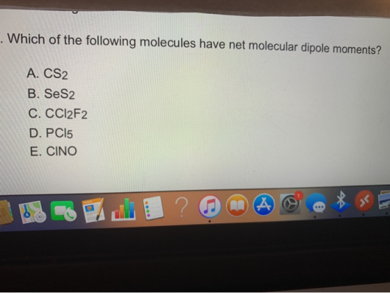 . Which of the following molecules have net molecular dipole moments? A. CS2 B. SeS2 C. CCI2F2 D. PC15 E. CINO A 30