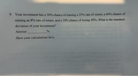 9. Your investment has a 30% chance of earning a 25% rate of return, a 60% chance of earning an 8% rate of return, and a 10%