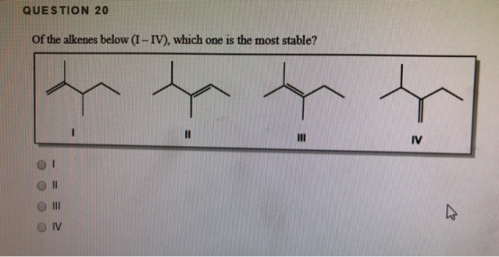 QUESTION 20 of the alkenes below (I-IV), which one is the most stable? 1 III IV IV