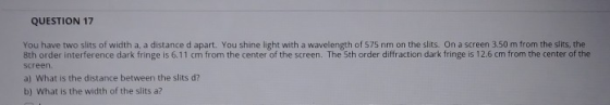QUESTION 17 You have two slits of width a, a distance d apart. You shine light with a wavelength of S75 nm on the slits. On a