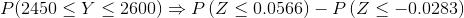 P(2450\leq Y\leq 2600)\Rightarrow P\left (Z\leq 0.0566 \right )-P\left (Z\leq -0.0283 \right )