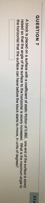 QUESTION 7 2.5 p A block is placed on a surface with a coefficient of static friction of 0.662. one end of the surface is slo