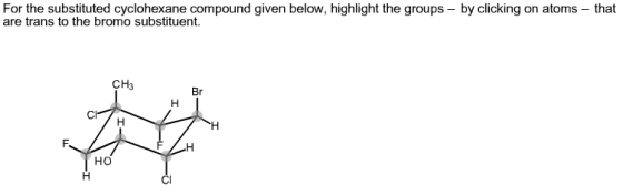 For the substituted cyclohexane compound given below, highlight the groups - by clicking on atoms are trans to the bromo substituent. that CH3 Br Cl F. но