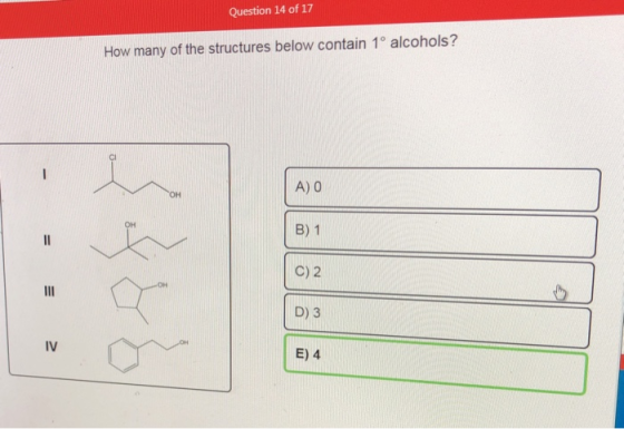 Question 14 of 17 How many of the structures below contain 1° alcohols? -- A) O OH B) 1 II C) 2 III D) 3 IV E) 4