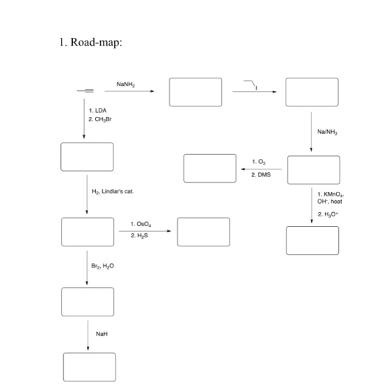1. Road-map: NaNH2 1. LDA 2. CH,Br Na/NH 1. O3 2. DMS H2, Lindlars cat. 1. KMnO4 OH, heat 2. Н,о* 1. OsO4 2. H2S Br2, H2O Na