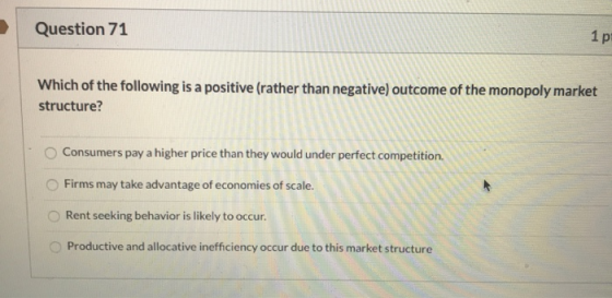 Question 71 1p Which of the following is a positive (rather than negative) outcome of the monopoly market structure? Consumer