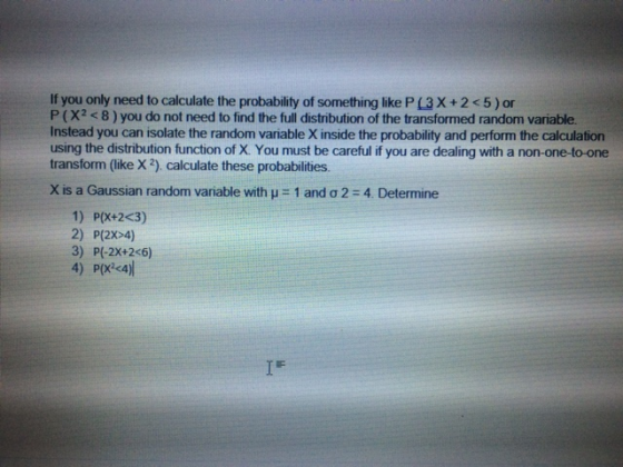 If you only need to calculate the probability of something like P(3X+2<5) or P(X2<8) you do not need to find the full distrib