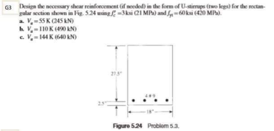 G3 Design the necessary shear reinforcement Gf needed) in the form of U-stirrups (two legs) for the rectan- gular section sho
