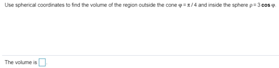 Use spherical coordinates to find the volume of the region outside the cone pon/4 and inside the sphere p= 3 cos p. The volum
