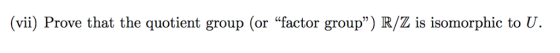 (vii) Prove that the quotient group (or factor group) R/Z is isomorphic to U.