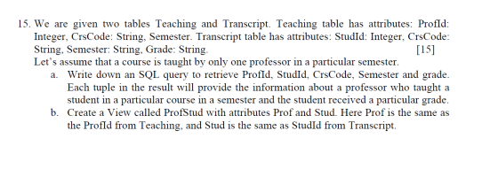 [15] 15. We are given two tables Teaching and Transcript. Teaching table has attributes: ProfId: Integer, CrsCode: String, Se