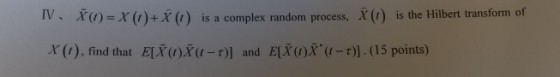 Ⅳ、X()=X(t)+X(,) is a complex random process, X(t) is the Hilbert transform of X(1), find that ETX(1)X(1-r)] and ElX(1)X.(t-t)]. (15 points)