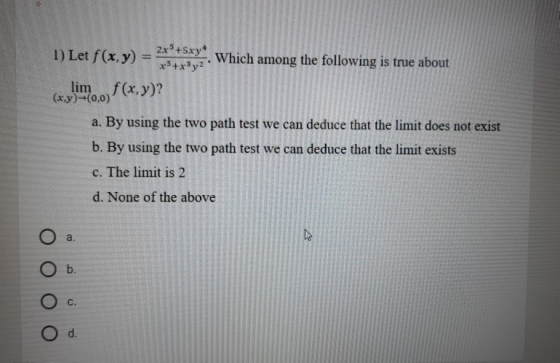 2x+5xy* 1) Let f(x,y) = *3+x3y2 Which among the following is true about limf(x,y)? (x,y)--(0,0) a. By using the two path test