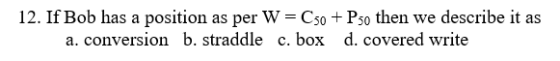 12. If Bob has a position as per W = C50 + P50 then we describe it as a. conversion b. straddle c. box d. covered write