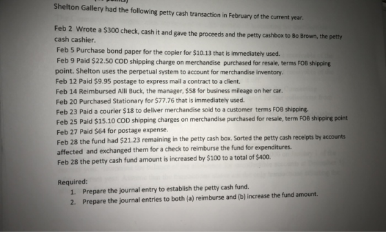 Shelton Gallery had the following petty cash transaction in February of the current year Feb 2 Wrote a $300 check, cash it an