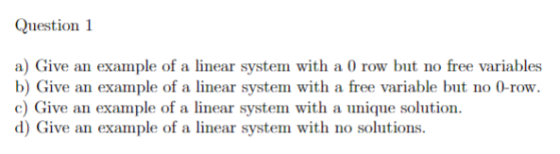 Question 1 a) Give an example of a linear system with a 0 row but no free variables b) Give an example of a linear system wit