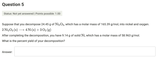 Question 5 Status: Not yet answered | Points possible: 1.00 Suppose that you decompose 24.45 g of Ni2O3, which has a molar ma
