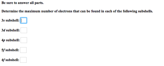 Be sure to answer all parts. Determine the maximum number of electrons that can be found in each of the following subshells.