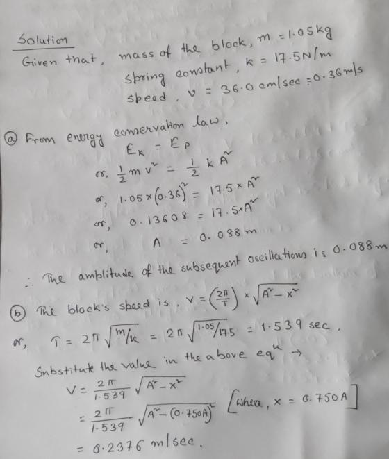 Solution Given that, mass of the block, m = 1.05kg spring constant, k = 17.50/m. speed, v = 36.0 cm/sec = 0.36m/s 3. 17.5+AT