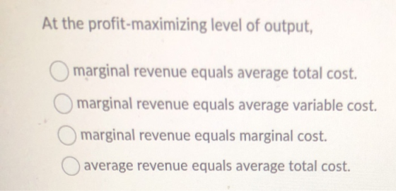 At the profit-maximizing level of output, O marginal revenue equals average total cost. O marginal revenue equals average var