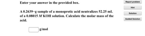 Enter your answer in the provided box. Report problem Hint Solution A 0.2639-g sample of a monoprotic acid neutralizes 52.25