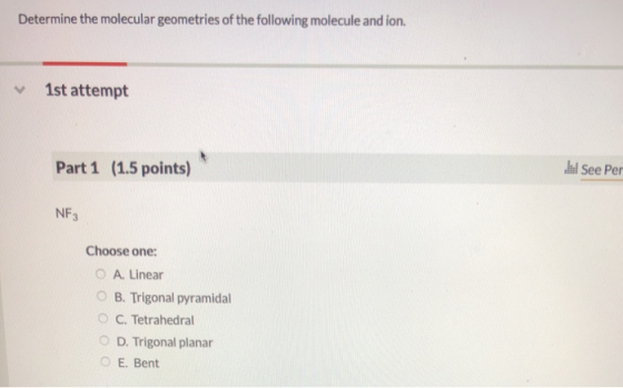 Determine the molecular geometries of the following molecule and ion. 1st attempt Part 1 (1.5 points) See Per NF3 Choose one:
