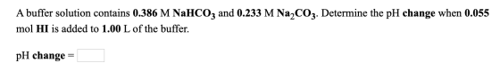 A buffer solution contains 0.386 M NaHCO3 and 0.233 M Na2CO3. Determine the pH change when 0.055 mol HI is added to 1.00 L of