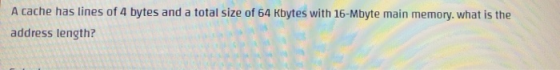 A cache has lines of 4 bytes and a total size of 64 Kbytes with 16-Mbyte main memory. what is the address length?