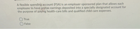 A flexible spending account (FSA) is an employer-sponsored plan that allows each employee to have pretax earnings deposited i
