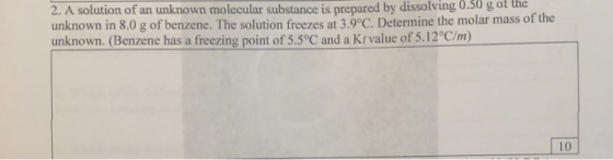 2. A solution of an unknown molecular substance is prepared by dissolving 0.50 g of the unknown in 8.0 g of benzene. The solu