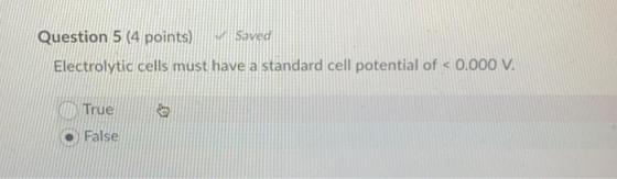 Question 5 (4 points) Saved Electrolytic cells must have a standard cell potential of < 0.000 V. True False