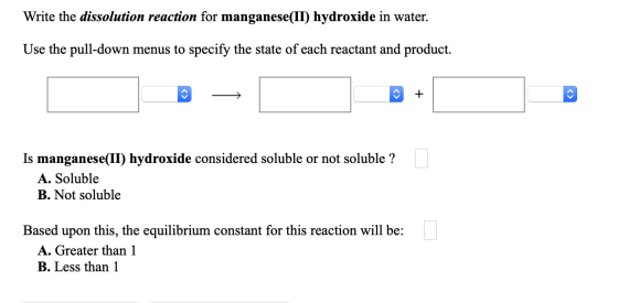 Write the dissolution reaction for manganese(II) hydroxide in water. Use the pull-down menus to specify the state of each rea