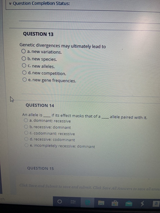 Question Completion Status: QUESTION 13 Genetic divergences may ultimately lead to O a. new variations. O b.new species. O c.