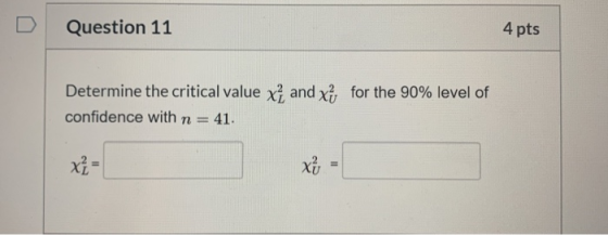 Question 11 4 pts Determine the critical value xî and xỉ, for the 90% level of confidence with n = 41. xź = xz =