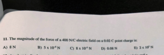 11. The magnitude of the force of a 400 N/C electric field on a 002 oint ctharge is A) 8 N B) 5 x 10 N C) 8x 10*N D) 008 N