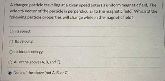 A charged particle traveling at a given speed enters a uniform magnetic field. The velocity vector of the particle is perpend