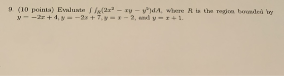 9. (10 points) Evaluate S SR(2x2 - xy - y2)dA, where R is the region bounded by y = -2x +4, y = -2x + 7, y = x - 2, and y = 1