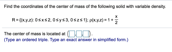 Find the coordinates of the center of mass of the following solid with variable density. х R= {(x,y,z): 0 5x32,0 sys3, Oszs 1