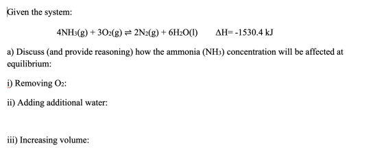 Given the system: 4NH3(g) + 302(g) = 2N2(g) + 6H2O(1) AH=-1530.4 kJ a) Discuss (and provide reasoning) how the ammonia (NH3)